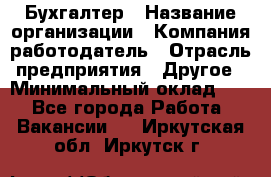 Бухгалтер › Название организации ­ Компания-работодатель › Отрасль предприятия ­ Другое › Минимальный оклад ­ 1 - Все города Работа » Вакансии   . Иркутская обл.,Иркутск г.